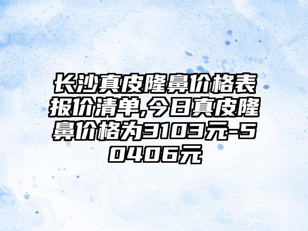 长沙真皮隆鼻价格表报价清单,今日真皮隆鼻价格为3103元-50406元