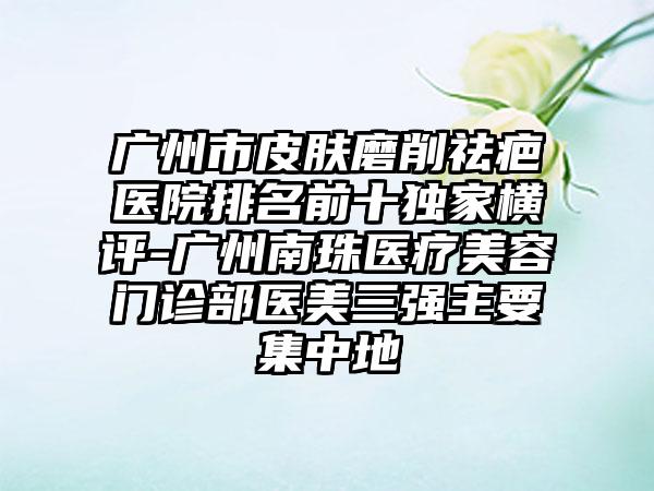 广州市皮肤磨削祛疤医院排名前十特殊横评-广州南珠医疗美容门诊部医美三强主要集中地