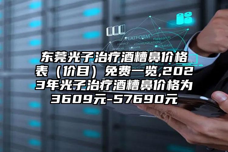 东莞光子治疗酒糟鼻价格表（价目）免费一览,2023年光子治疗酒糟鼻价格为3609元-57690元