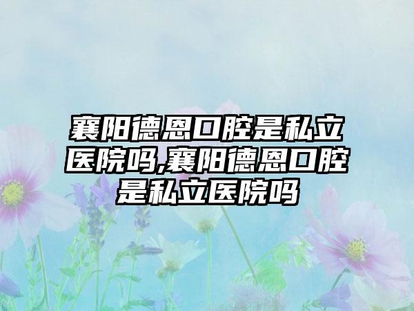 襄阳德恩口腔是私立医院吗,襄阳德恩口腔是私立医院吗