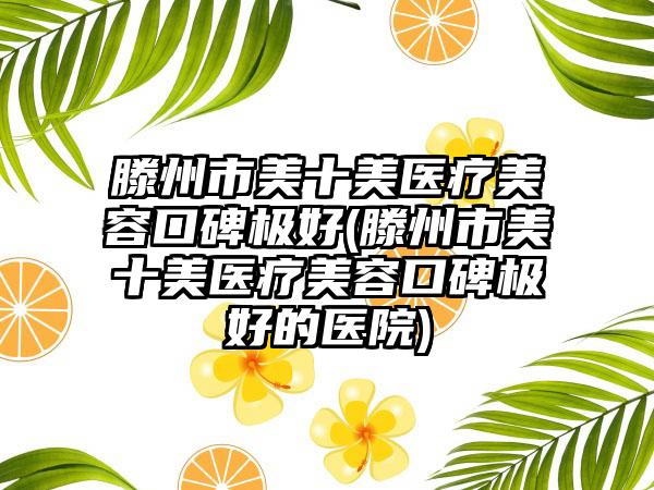 滕州市美十美医疗美容口碑极好(滕州市美十美医疗美容口碑极好的医院)