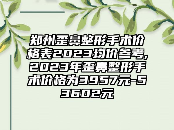 郑州歪鼻整形手术价格表2023均价参考,2023年歪鼻整形手术价格为3957元-53602元