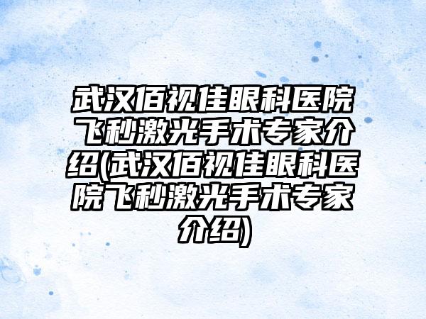 武汉佰视佳眼科医院飞秒激光手术骨干医生介绍(武汉佰视佳眼科医院飞秒激光手术骨干医生介绍)