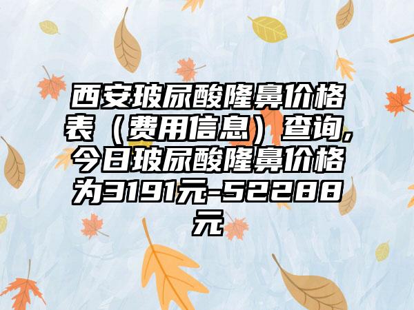 西安玻尿酸隆鼻价格表（费用信息）查询,今日玻尿酸隆鼻价格为3191元-52288元