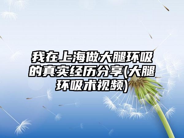 我在上海做大腿环吸的真实经历分享(大腿环吸术视频)