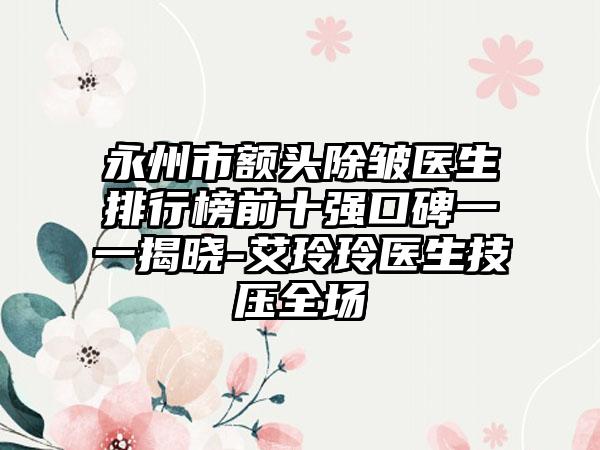 永州市额头除皱医生排行榜前十强口碑一一揭晓-艾玲玲医生技压全场