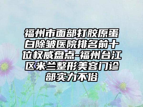 福州市面部打胶原蛋白除皱医院排名前十位权威盘点-福州台江区米兰整形美容门诊部实力不俗