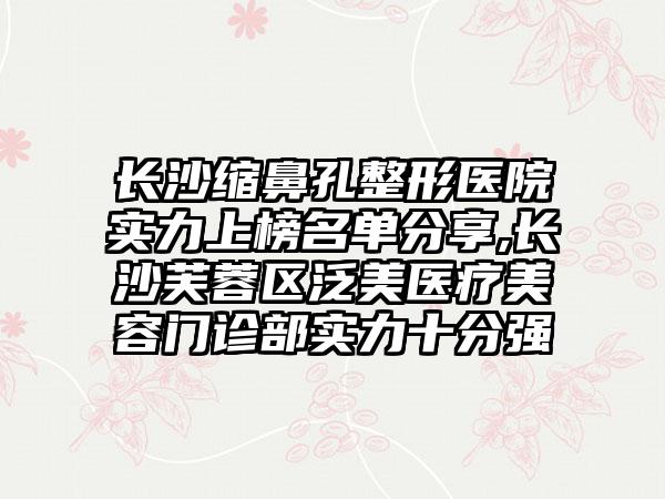 长沙缩鼻孔整形医院实力上榜名单分享,长沙芙蓉区泛美医疗美容门诊部实力十分强