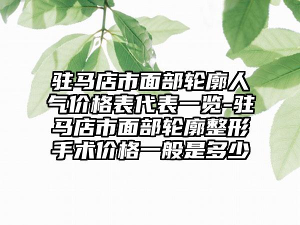 驻马店市面部轮廓人气价格表代表一览-驻马店市面部轮廓整形手术价格一般是多少