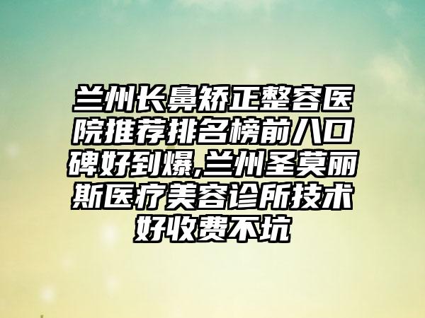 兰州长鼻矫正整容医院推荐排名榜前八口碑好到爆,兰州圣莫丽斯医疗美容诊所技术好收费不坑