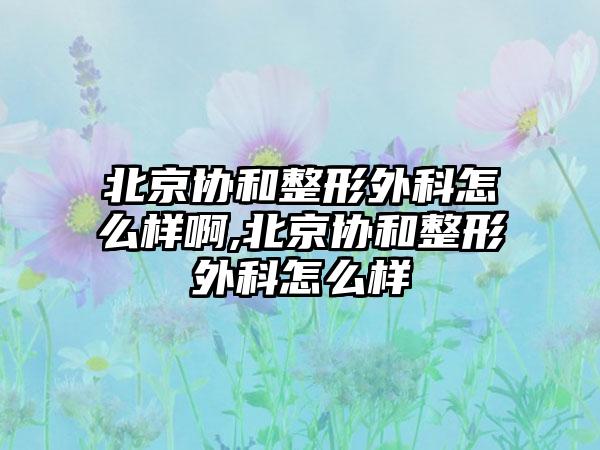 北京协和整形外科怎么样啊,北京协和整形外科怎么样