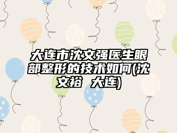 大连市沈文强医生眼部整形的技术如何(沈文裕 大连)