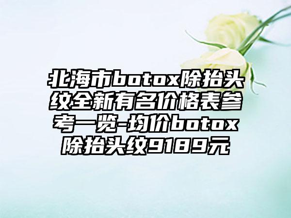 北海市botox除抬头纹全新有名价格表参考一览-均价botox除抬头纹9189元