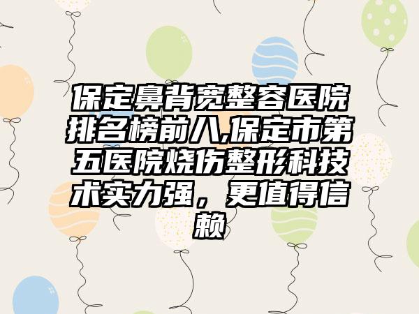 保定鼻背宽整容医院排名榜前八,保定市第五医院烧伤整形科技术实力强，更值得信赖