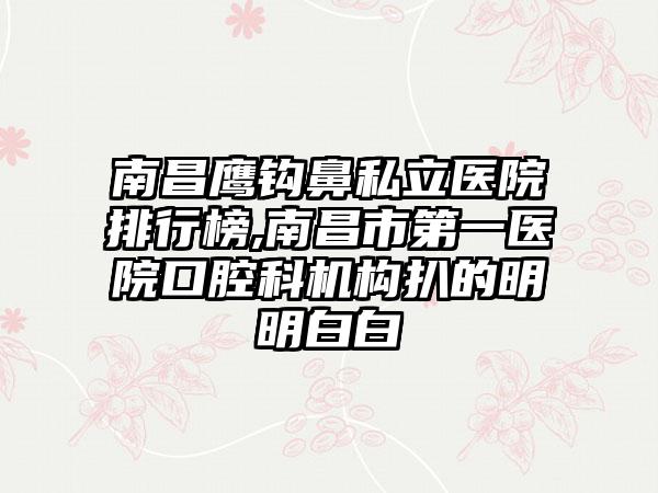 南昌鹰钩鼻私立医院排行榜,南昌市第一医院口腔科机构扒的明明白白