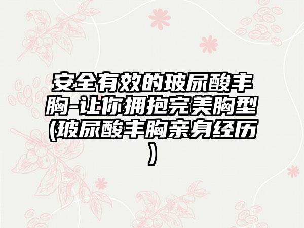 安好有效的玻尿酸丰胸-让你拥抱理想胸型(玻尿酸丰胸亲身经历)