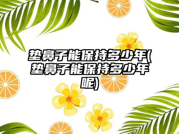 垫鼻子能保持多少年(垫鼻子能保持多少年呢)