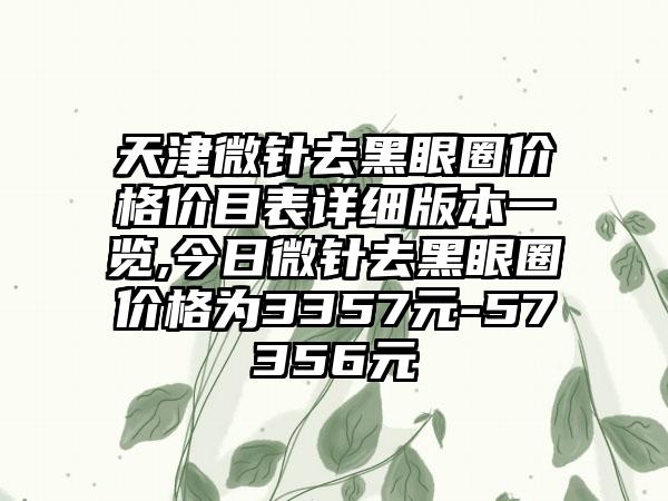 天津微针去黑眼圈价格价目表详细版本一览,今日微针去黑眼圈价格为3357元-57356元