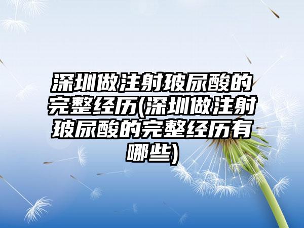 深圳做注射玻尿酸的完整经历(深圳做注射玻尿酸的完整经历有哪些)