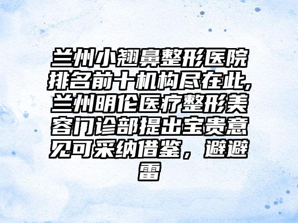 兰州小翘鼻整形医院排名前十机构尽在此,兰州明伦医疗整形美容门诊部提出宝贵意见可采纳借鉴，避避雷