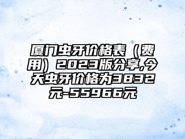 厦门虫牙价格表（费用）2023版分享,今天虫牙价格为3832元-55966元