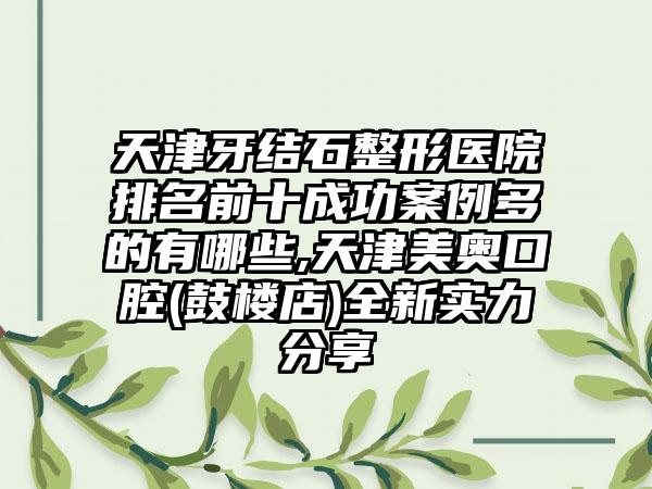 天津牙结石整形医院排名前十成功实例多的有哪些,天津美奥口腔(鼓楼店)全新实力分享