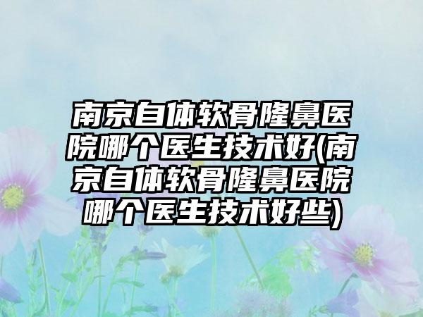 南京自体软骨隆鼻医院哪个医生技术好(南京自体软骨隆鼻医院哪个医生技术好些)