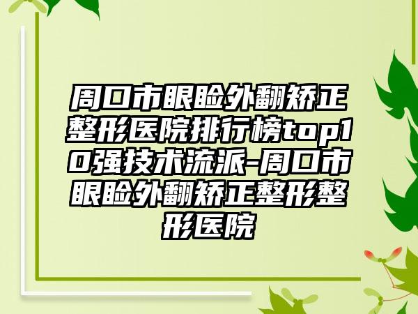 周口市眼睑外翻矫正整形医院排行榜top10强技术流派-周口市眼睑外翻矫正整形整形医院