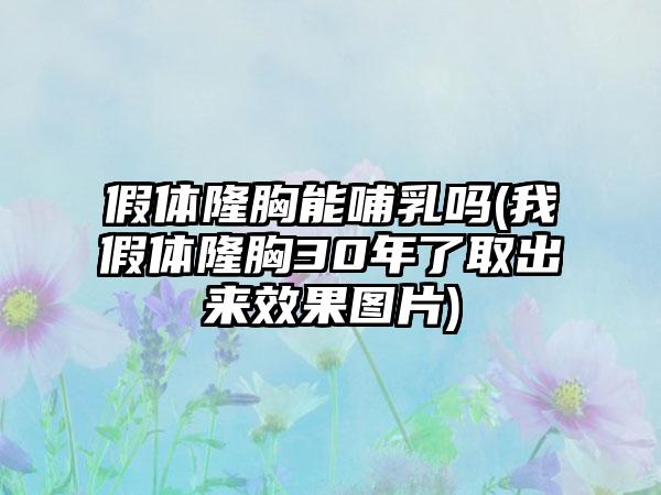 假体隆胸能哺乳吗(我假体隆胸30年了取出来成果图片)