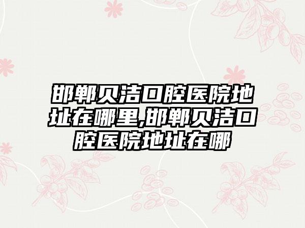 邯郸贝洁口腔医院地址在哪里,邯郸贝洁口腔医院地址在哪