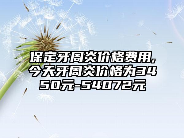 保定牙周炎价格费用,今天牙周炎价格为3450元-54072元