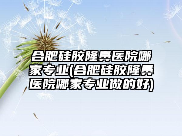 合肥硅胶隆鼻医院哪家正规(合肥硅胶隆鼻医院哪家正规做的好)