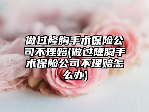 做过隆胸手术保险公司不理赔(做过隆胸手术保险公司不理赔怎么办)