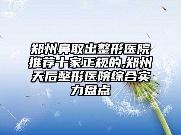 郑州鼻取出整形医院推荐十家正规的,郑州天后整形医院综合实力盘点