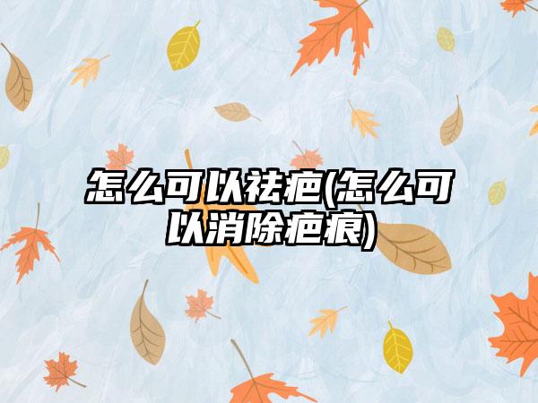 怎么可以祛疤(怎么可以消除疤痕)