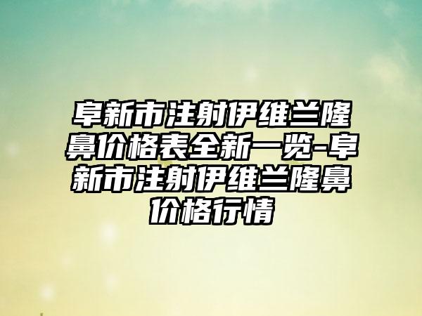 阜新市注射伊维兰隆鼻价格表全新一览-阜新市注射伊维兰隆鼻价格行情