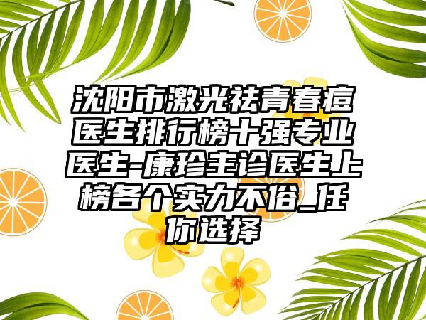 沈阳市激光祛青春痘医生排行榜十强正规医生-康珍主诊医生上榜各个实力不俗_任你选择