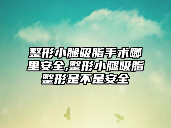 整形小腿吸脂手术哪里安好,整形小腿吸脂整形是不是安好