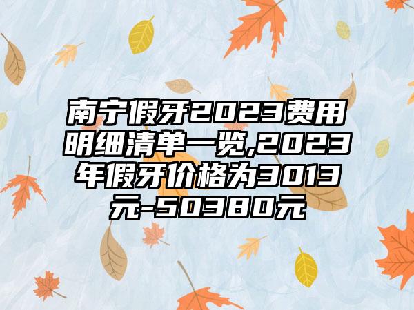 南宁假牙2023费用明细清单一览,2023年假牙价格为3013元-50380元