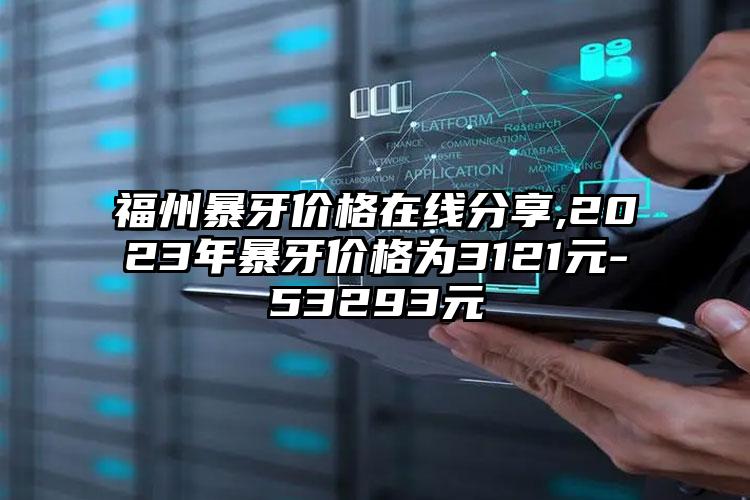 福州暴牙价格在线分享,2023年暴牙价格为3121元-53293元