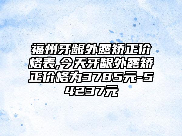 福州牙龈外露矫正价格表,今天牙龈外露矫正价格为3785元-54237元