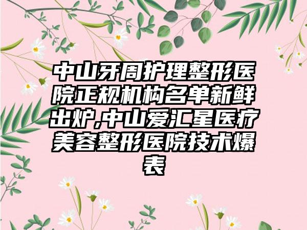 中山牙周护理整形医院正规机构名单新鲜出炉,中山爱汇星医疗美容整形医院技术爆表