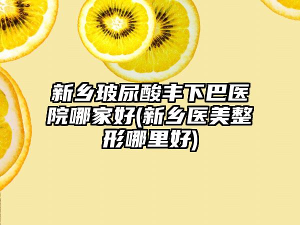 新乡玻尿酸丰下巴医院哪家好(新乡医美整形哪里好)