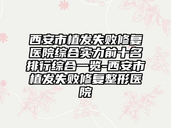 西安市植发失败修复医院综合实力前十名排行综合一览-西安市植发失败修复整形医院