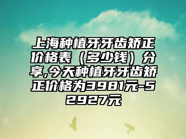 上海种植牙牙齿矫正价格表（多少钱）分享,今天种植牙牙齿矫正价格为3981元-52927元