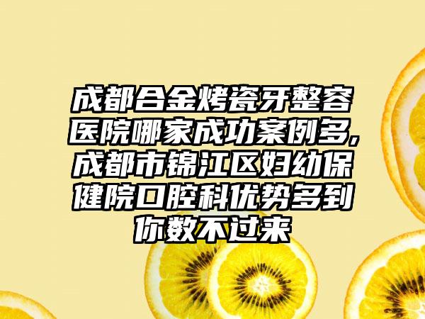 成都合金烤瓷牙整容医院哪家成功实例多,成都市锦江区妇幼保健院口腔科优势多到你数不过来