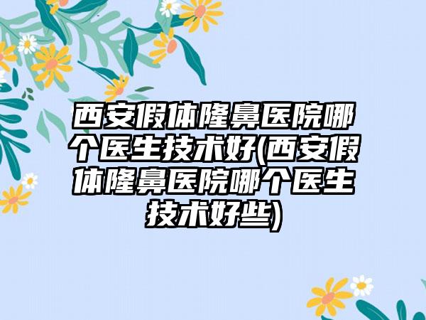 西安假体隆鼻医院哪个医生技术好(西安假体隆鼻医院哪个医生技术好些)