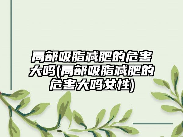 局部吸脂减肥的危害大吗(局部吸脂减肥的危害大吗女性)