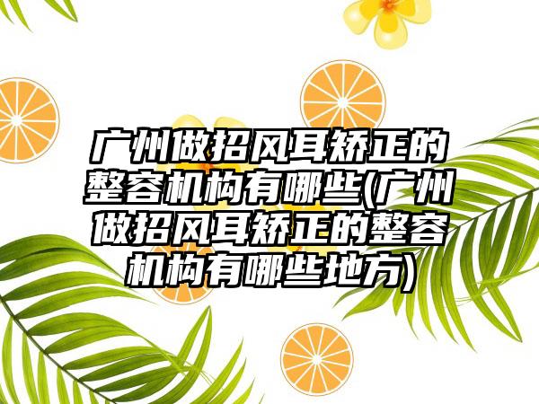 广州做招风耳矫正的整容机构有哪些(广州做招风耳矫正的整容机构有哪些地方)