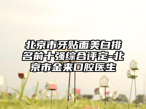 北京市牙贴面美白排名前十强综合评定-北京市金来口腔医生